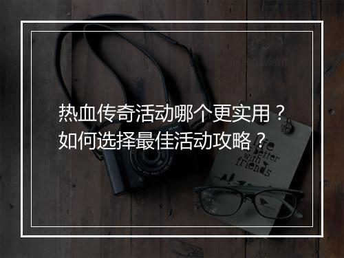 热血传奇活动哪个更实用？如何选择最佳活动攻略？