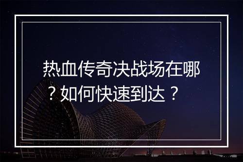 热血传奇决战场在哪？如何快速到达？