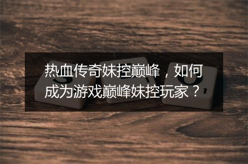 热血传奇妹控巅峰，如何成为游戏巅峰妹控玩家？