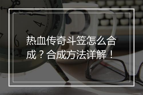 热血传奇斗笠怎么合成？合成方法详解！