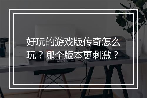 好玩的游戏版传奇怎么玩？哪个版本更刺激？
