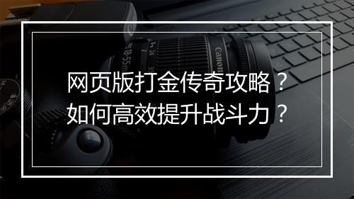 网页版打金传奇攻略？如何高效提升战斗力？