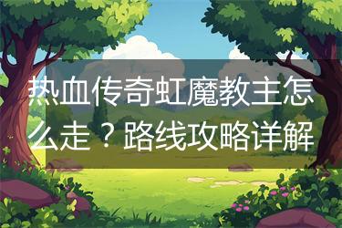 热血传奇虹魔教主怎么走？路线攻略详解