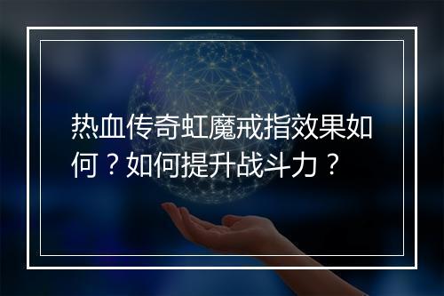 热血传奇虹魔戒指效果如何？如何提升战斗力？