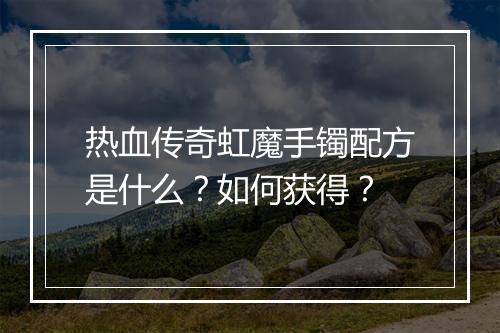 热血传奇虹魔手镯配方是什么？如何获得？