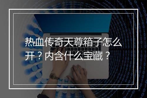 热血传奇天尊箱子怎么开？内含什么宝藏？