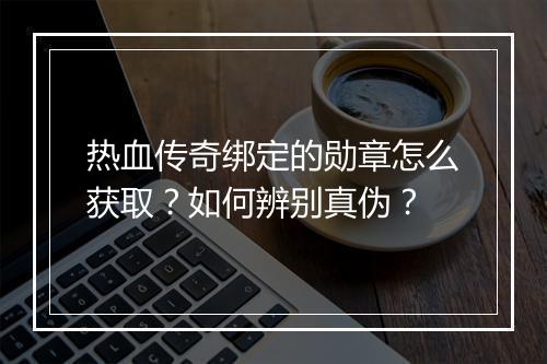 热血传奇绑定的勋章怎么获取？如何辨别真伪？