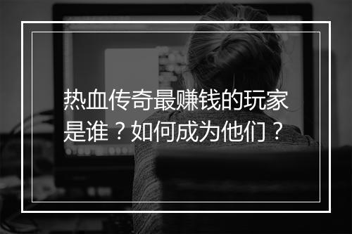 热血传奇最赚钱的玩家是谁？如何成为他们？