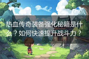 热血传奇装备强化秘籍是什么？如何快速提升战斗力？