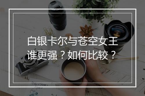白银卡尔与苍空女王谁更强？如何比较？