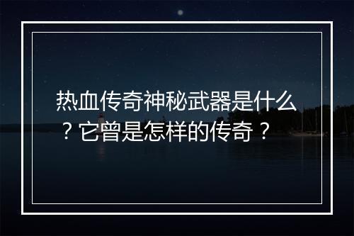 热血传奇神秘武器是什么？它曾是怎样的传奇？