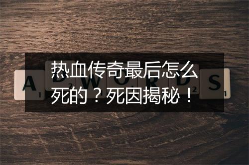 热血传奇最后怎么死的？死因揭秘！