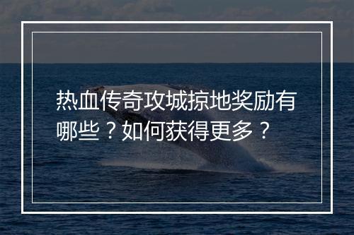 热血传奇攻城掠地奖励有哪些？如何获得更多？