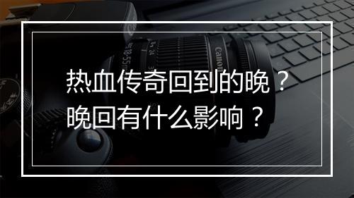 热血传奇回到的晚？晚回有什么影响？