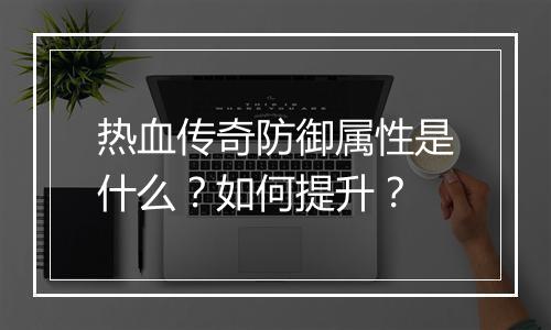 热血传奇防御属性是什么？如何提升？