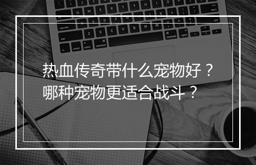 热血传奇带什么宠物好？哪种宠物更适合战斗？