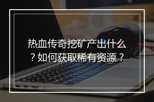 热血传奇挖矿产出什么？如何获取稀有资源？