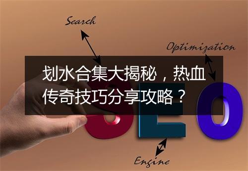 划水合集大揭秘，热血传奇技巧分享攻略？