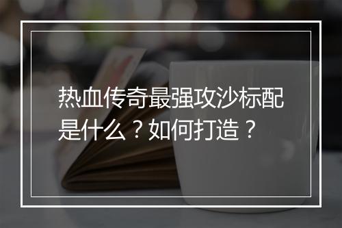 热血传奇最强攻沙标配是什么？如何打造？