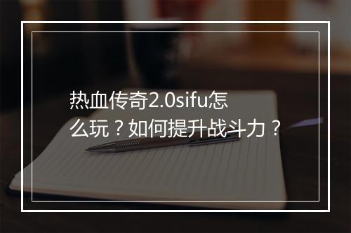 热血传奇2.0sifu怎么玩？如何提升战斗力？