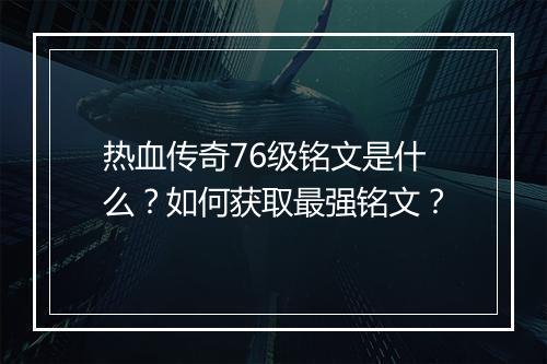 热血传奇76级铭文是什么？如何获取最强铭文？