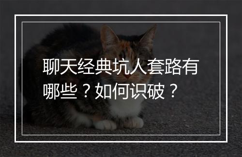 聊天经典坑人套路有哪些？如何识破？