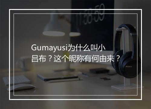 Gumayusi为什么叫小吕布？这个昵称有何由来？