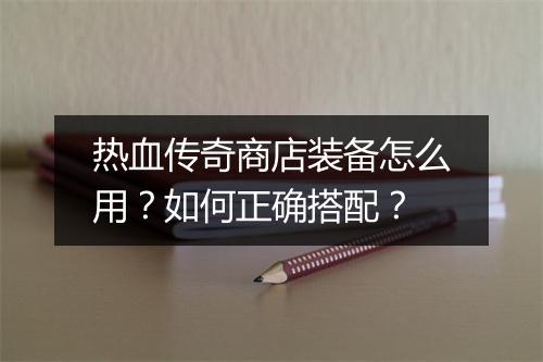 热血传奇商店装备怎么用？如何正确搭配？