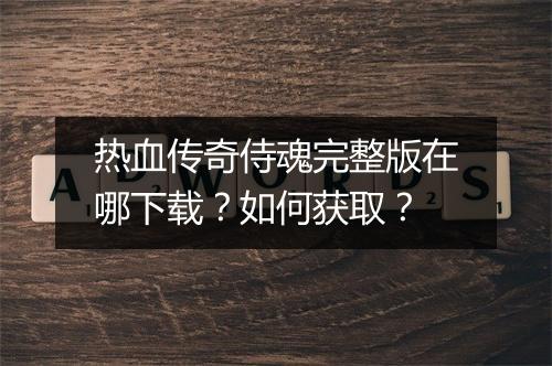 热血传奇侍魂完整版在哪下载？如何获取？