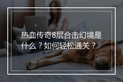热血传奇8层合击幻境是什么？如何轻松通关？
