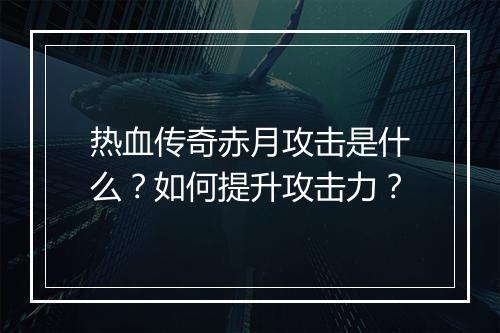 热血传奇赤月攻击是什么？如何提升攻击力？