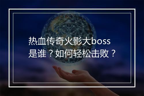 热血传奇火影大boss是谁？如何轻松击败？