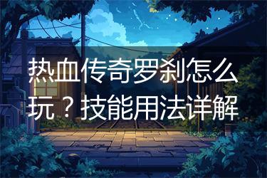 热血传奇罗刹怎么玩？技能用法详解