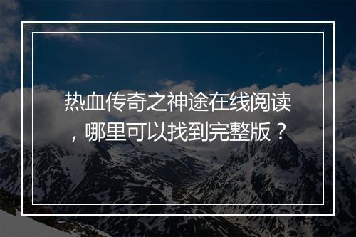 热血传奇之神途在线阅读，哪里可以找到完整版？