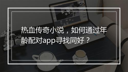 热血传奇小说，如何通过年龄配对app寻找同好？