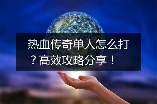 热血传奇单人怎么打？高效攻略分享！