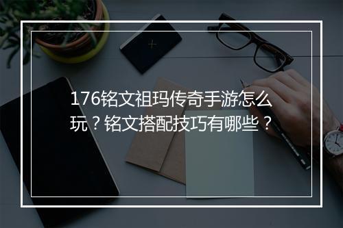 176铭文祖玛传奇手游怎么玩？铭文搭配技巧有哪些？
