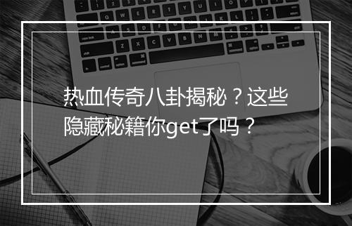 热血传奇八卦揭秘？这些隐藏秘籍你get了吗？