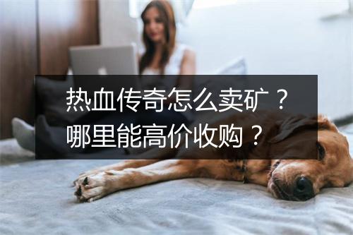 热血传奇怎么卖矿？哪里能高价收购？