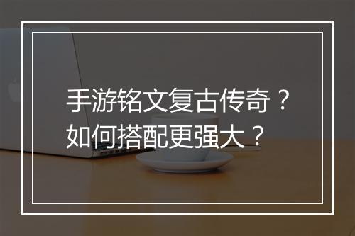 手游铭文复古传奇？如何搭配更强大？