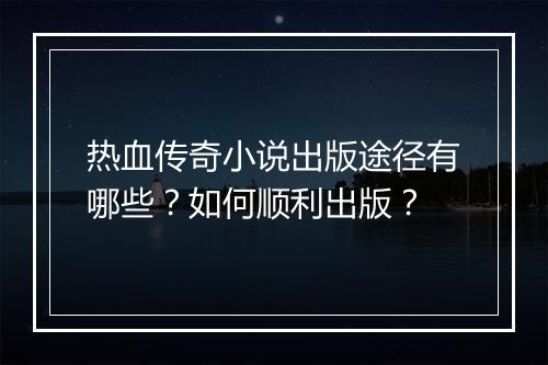 热血传奇小说出版途径有哪些？如何顺利出版？