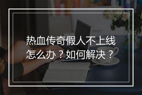 热血传奇假人不上线怎么办?如何解决?