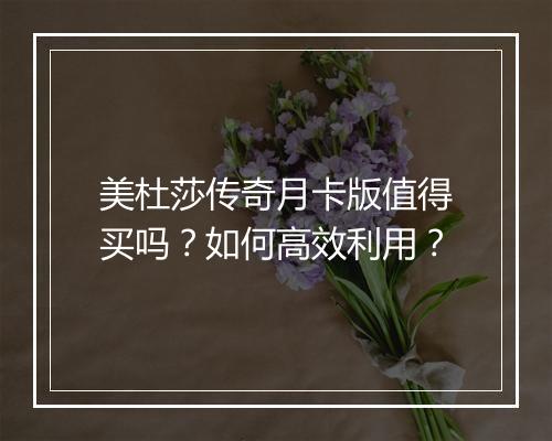美杜莎传奇月卡版值得买吗？如何高效利用？
