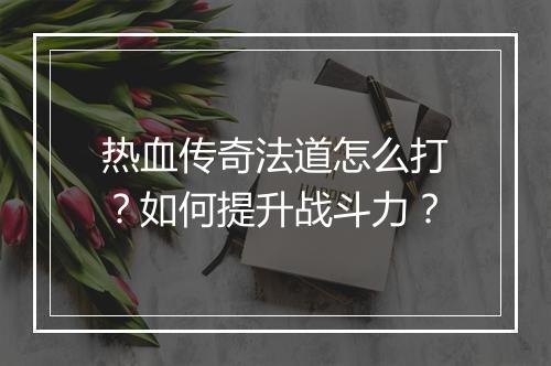 热血传奇法道怎么打？如何提升战斗力？