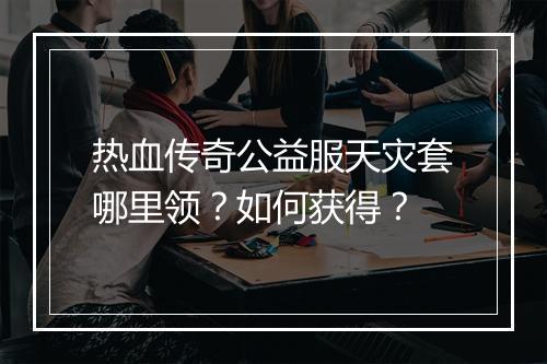 热血传奇公益服天灾套哪里领？如何获得？