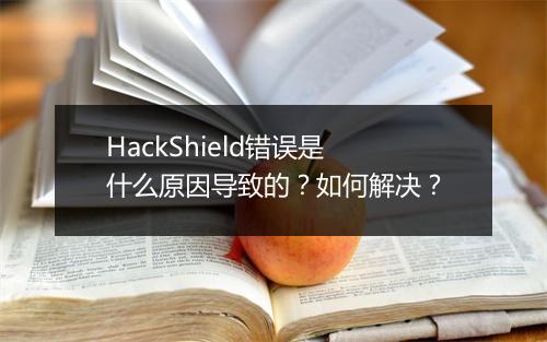 HackShield错误是什么原因导致的？如何解决？