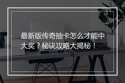 最新版传奇抽卡怎么才能中大奖？秘诀攻略大揭秘！
