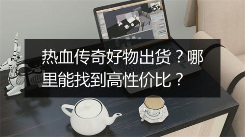 热血传奇好物出货？哪里能找到高性价比？