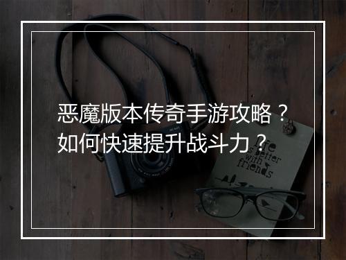 恶魔版本传奇手游攻略？如何快速提升战斗力？