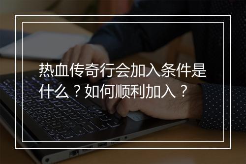 热血传奇行会加入条件是什么？如何顺利加入？